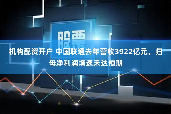机构配资开户 中国联通去年营收3922亿元,归母净利润增速未达预期