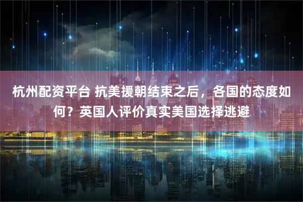 杭州配资平台 抗美援朝结束之后，各国的态度如何？英国人评价真实美国选择逃避