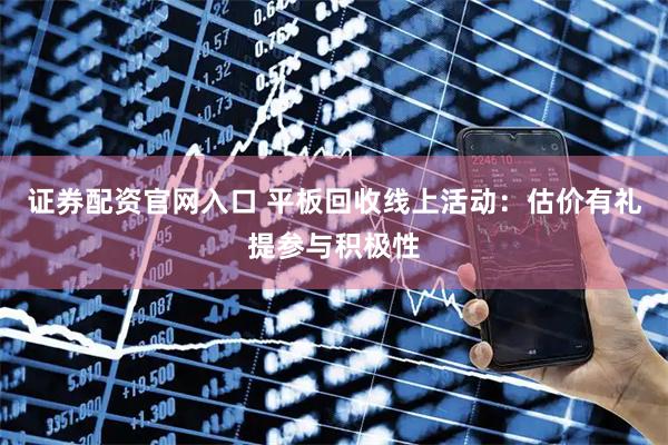 证券配资官网入口 平板回收线上活动:估价有礼提参与积极性