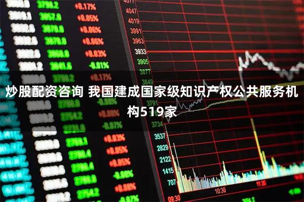 炒股配资咨询 我国建成国家级知识产权公共服务机构519家