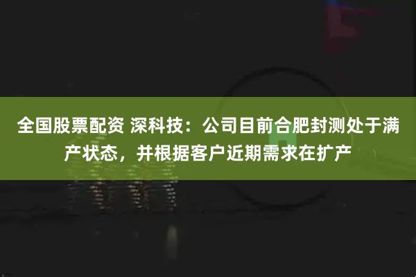 全国股票配资 深科技：公司目前合肥封测处于满产状态，并根据客户近期需求在扩产