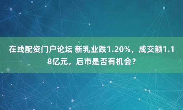 在线配资门户论坛 新乳业跌1.20%，成交额1.18亿元，后市是否有机会？