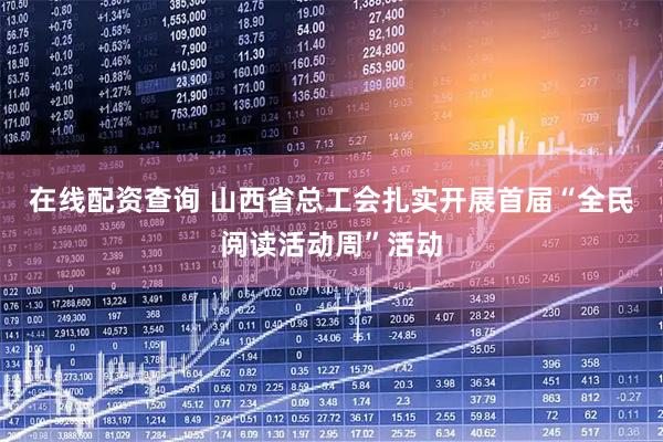 在线配资查询 山西省总工会扎实开展首届“全民阅读活动周”活动