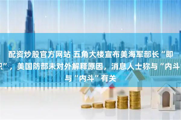 配资炒股官方网站 五角大楼宣布美海军部长“即刻离职”，美国防部未对外解释原因，消息人士称与“内斗”有关