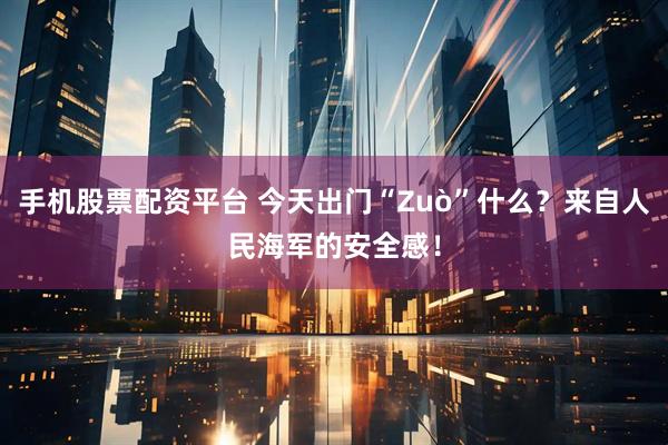 手机股票配资平台 今天出门“Zuò”什么？来自人民海军的安全感！