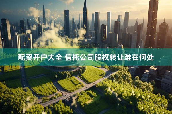 配资开户大全 信托公司股权转让难在何处