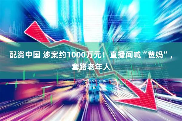 配资中国 涉案约1000万元！直播间喊“爸妈”，套路老年人