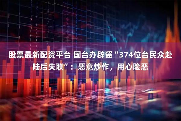 股票最新配资平台 国台办辟谣“374位台民众赴陆后失联”：恶意炒作，用心险恶