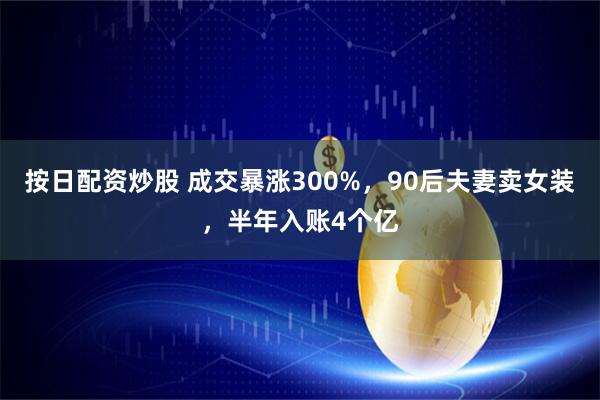 按日配资炒股 成交暴涨300%，90后夫妻卖女装，半年入账4个亿