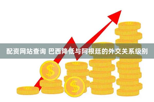 配资网站查询 巴西降低与阿根廷的外交关系级别