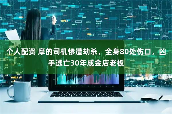 个人配资 摩的司机惨遭劫杀，全身80处伤口，凶手逃亡30年成金店老板